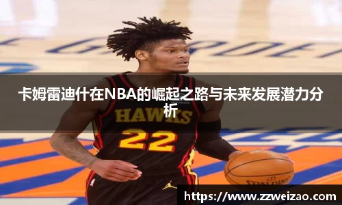 卡姆雷迪什在NBA的崛起之路与未来发展潜力分析